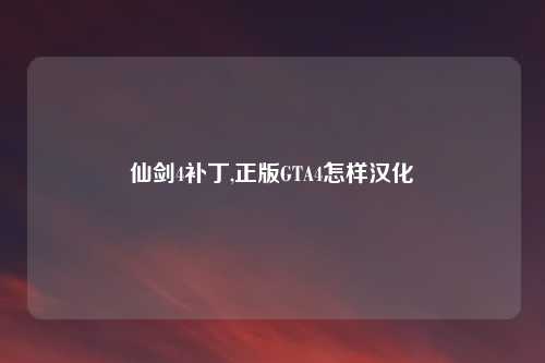 仙剑4补丁,正版GTA4怎样汉化