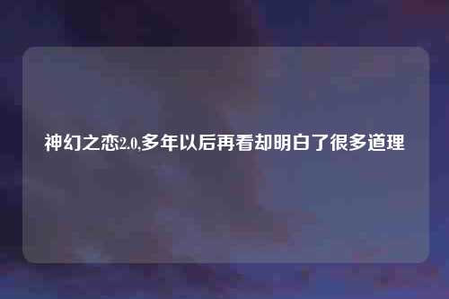 神幻之恋2.0,多年以后再看却明白了很多道理