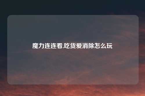 魔力连连看,吃货爱消除怎么玩