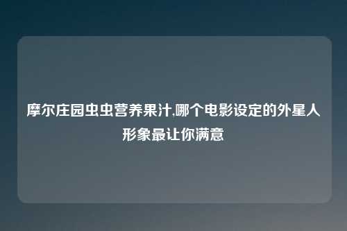 摩尔庄园虫虫营养果汁,哪个电影设定的外星人形象最让你满意