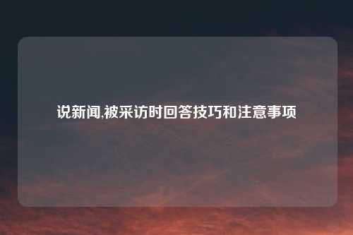 说新闻,被采访时回答技巧和注意事项