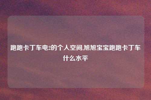 跑跑卡丁车电2的个人空间,旭旭宝宝跑跑卡丁车什么水平