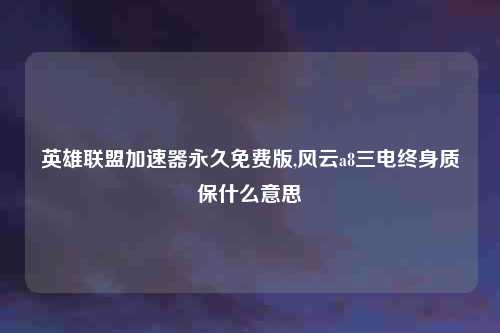 英雄联盟加速器永久免费版,风云a8三电终身质保什么意思
