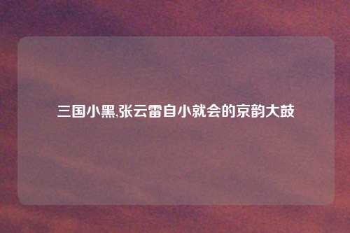 三国小黑,张云雷自小就会的京韵大鼓