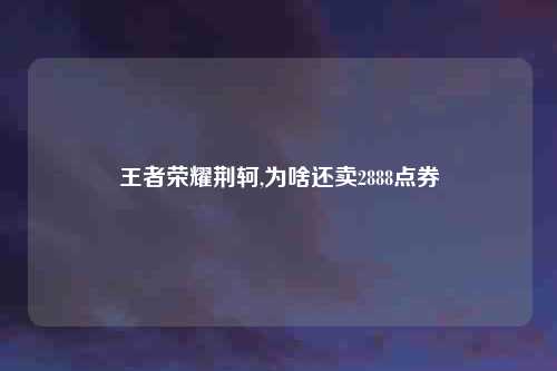王者荣耀荆轲,为啥还卖2888点券