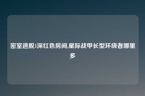 密室逃脱1深红色房间,星际战甲长型环绕者哪里多