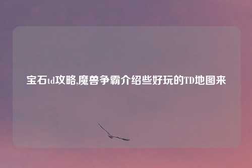 宝石td攻略,魔兽争霸介绍些好玩的TD地图来