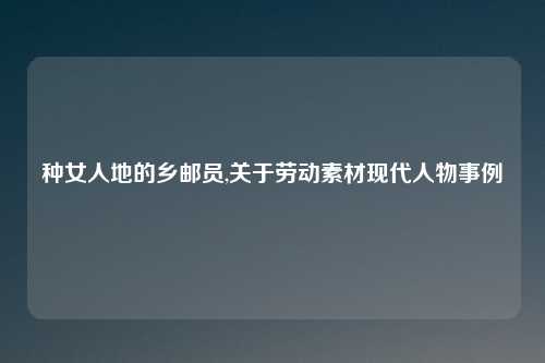 种女人地的乡邮员,关于劳动素材现代人物事例