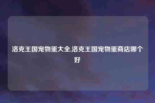 洛克王国宠物蛋大全,洛克王国宠物蛋商店哪个好