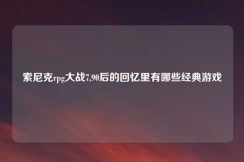 索尼克rpg大战7,90后的回忆里有哪些经典游戏