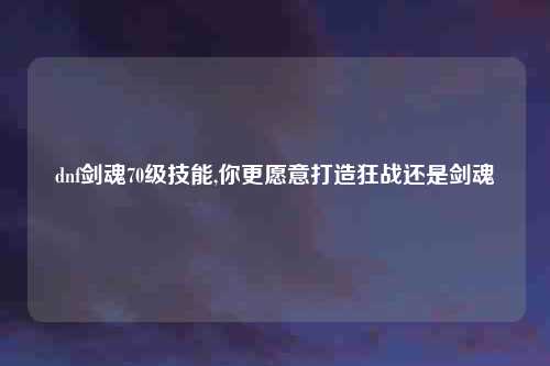 dnf剑魂70级技能,你更愿意打造狂战还是剑魂