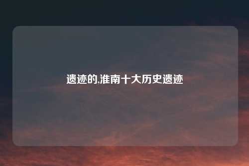 遗迹的,淮南十大历史遗迹