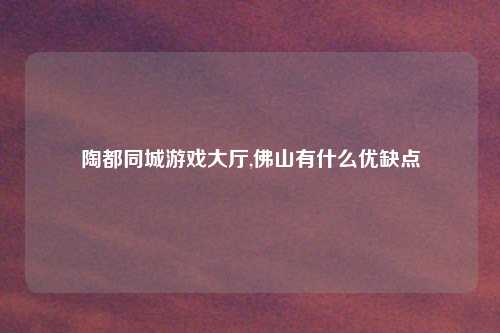 陶都同城游戏大厅,佛山有什么优缺点