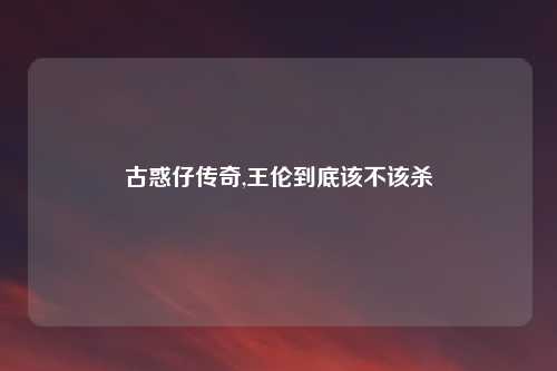 古惑仔传奇,王伦到底该不该杀