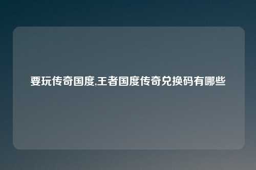 要玩传奇国度,王者国度传奇兑换码有哪些