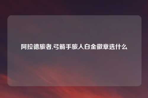 阿拉德旅者,弓箭手旅人白金徽章选什么