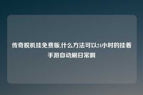 传奇脱机挂免费版,什么方法可以24小时的挂着手游自动刷日常啊