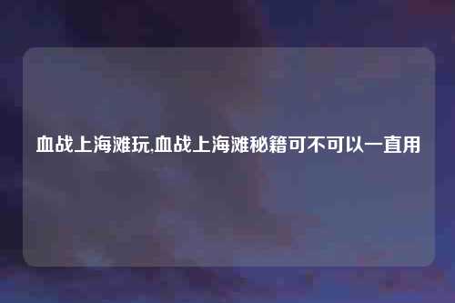 血战上海滩玩,血战上海滩秘籍可不可以一直用