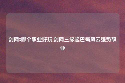 剑网3哪个职业好玩,剑网三缘起巴蜀风云强势职业