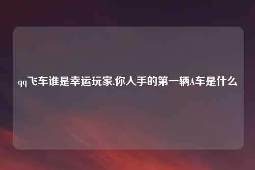 qq飞车谁是幸运玩家,你入手的第一辆A车是什么