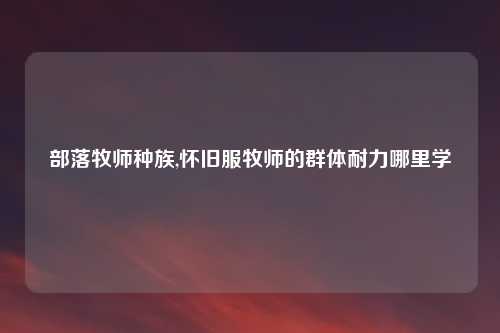 部落牧师种族,怀旧服牧师的群体耐力哪里学