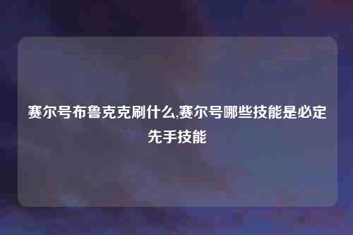 赛尔号布鲁克克刷什么,赛尔号哪些技能是必定先手技能