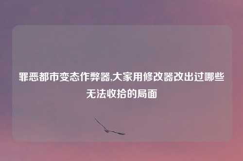 罪恶都市变态作弊器,大家用修改器改出过哪些无法收拾的局面
