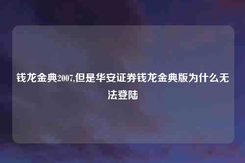 钱龙金典2007,但是华安证券钱龙金典版为什么无法登陆