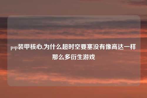 psp装甲核心,为什么超时空要塞没有像高达一样那么多衍生游戏
