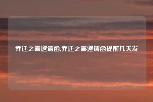 乔迁之喜邀请函,乔迁之喜邀请函提前几天发