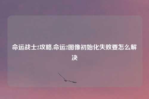 命运战士2攻略,命运2图像初始化失败要怎么解决