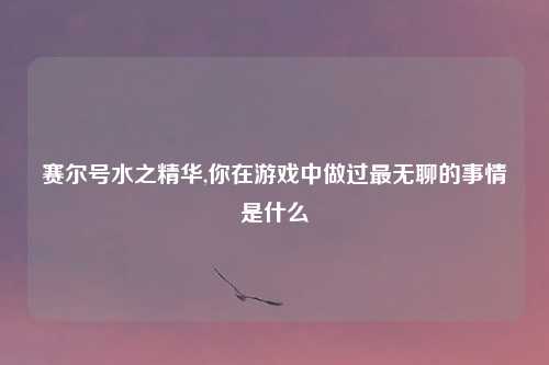 赛尔号水之精华,你在游戏中做过最无聊的事情是什么
