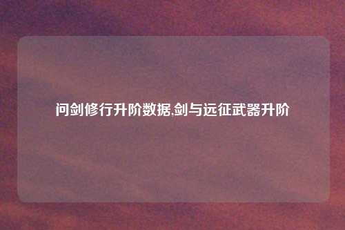 问剑修行升阶数据,剑与远征武器升阶