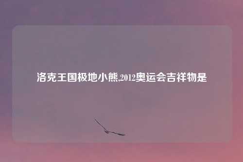 洛克王国极地小熊,2012奥运会吉祥物是