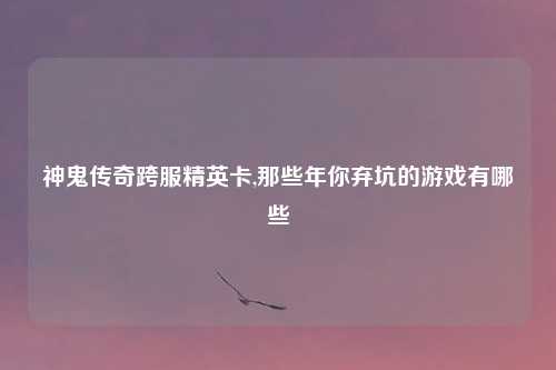 神鬼传奇跨服精英卡,那些年你弃坑的游戏有哪些