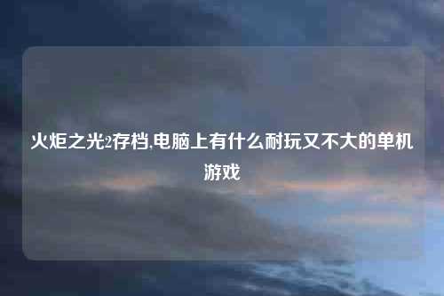 火炬之光2存档,电脑上有什么耐玩又不大的单机游戏
