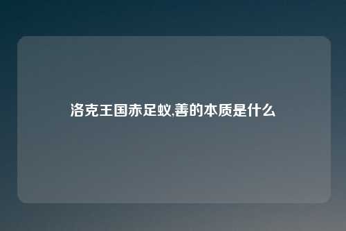 洛克王国赤足蚁,善的本质是什么