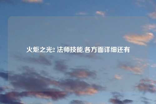 火炬之光2 法师技能,各方面详细还有