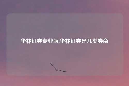 华林证券专业版,华林证券是几类券商