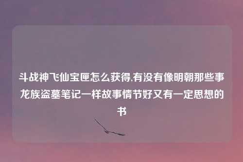 斗战神飞仙宝匣怎么获得,有没有像明朝那些事龙族盗墓笔记一样故事情节好又有一定思想的书