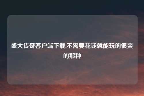 盛大传奇客户端下载,不需要花钱就能玩的很爽的那种