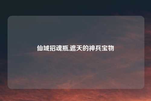 仙域招魂瓶,遮天的神兵宝物