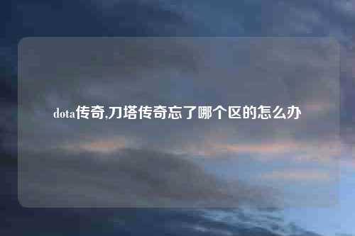 dota传奇,刀塔传奇忘了哪个区的怎么办