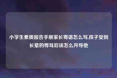 小学生素质报告手册家长寄语怎么写,孩子受到长辈的辱骂后该怎么开导他