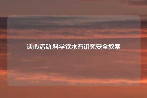 谈心活动,科学饮水有讲究安全教案