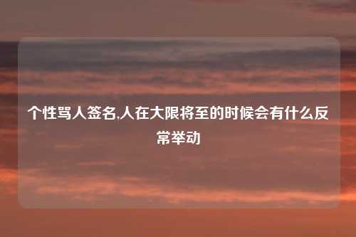 个性骂人签名,人在大限将至的时候会有什么反常举动