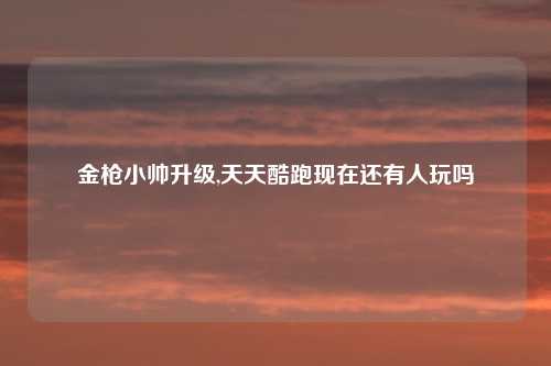 金枪小帅升级,天天酷跑现在还有人玩吗