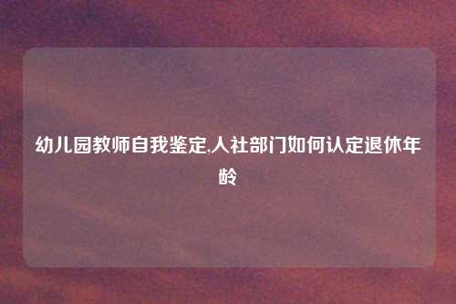 幼儿园教师自我鉴定,人社部门如何认定退休年龄