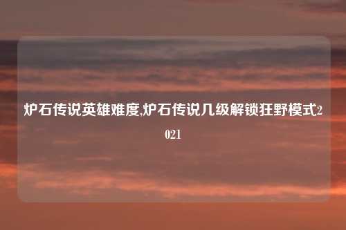 炉石传说英雄难度,炉石传说几级解锁狂野模式2021
