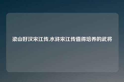 梁山好汉宋江传,水浒宋江传值得培养的武将